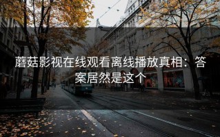 蘑菇影视在线观看离线播放真相：答案居然是这个