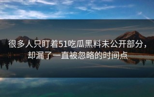 很多人只盯着51吃瓜黑料未公开部分，却漏了一直被忽略的时间点