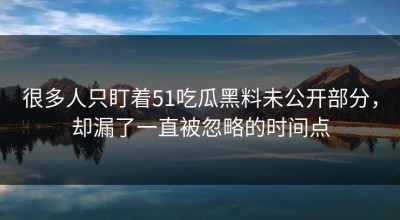 很多人只盯着51吃瓜黑料未公开部分，却漏了一直被忽略的时间点