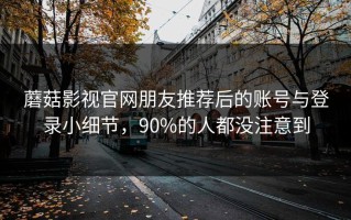 蘑菇影视官网朋友推荐后的账号与登录小细节，90%的人都没注意到