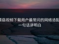 蘑菇视频下载用户最常问的网络适配：一句话讲明白