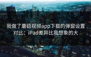 我做了蘑菇视频app下载的弹窗设置对比：iPad差异比我想象的大