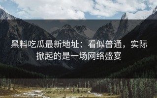 黑料吃瓜最新地址：看似普通，实际掀起的是一场网络盛宴