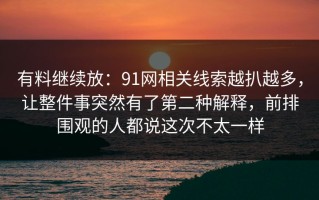 有料继续放：91网相关线索越扒越多，让整件事突然有了第二种解释，前排围观的人都说这次不太一样