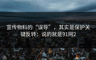 宣传物料的“误导”，其实是保护关键反转：说的就是91网2