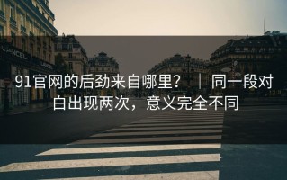 91官网的后劲来自哪里？ ｜ 同一段对白出现两次，意义完全不同