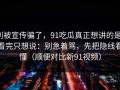 别被宣传骗了，91吃瓜真正想讲的是：看完只想说：别急着骂，先把隐线看懂（顺便对比新91视频）