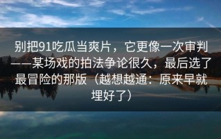 别把91吃瓜当爽片，它更像一次审判——某场戏的拍法争论很久，最后选了最冒险的那版（越想越通：原来早就埋好了）