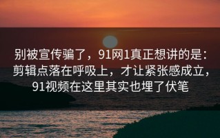 别被宣传骗了，91网1真正想讲的是：剪辑点落在呼吸上，才让紧张感成立，91视频在这里其实也埋了伏笔