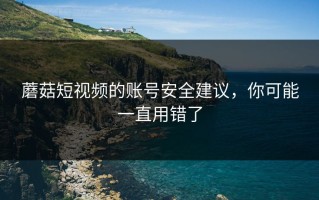 蘑菇短视频的账号安全建议，你可能一直用错了