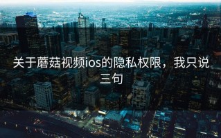 关于蘑菇视频ios的隐私权限，我只说三句