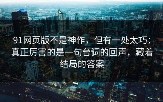 91网页版不是神作，但有一处太巧：真正厉害的是一句台词的回声，藏着结局的答案