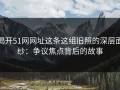 揭开51网网址这条这组旧照的深层面纱：争议焦点背后的故事
