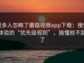 很多人忽略了蘑菇视频app下载：搜索体验的“优先级规则”，搞懂就不乱了