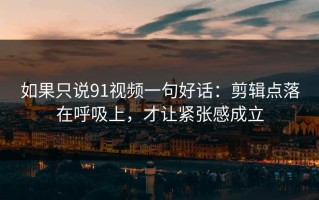 如果只说91视频一句好话：剪辑点落在呼吸上，才让紧张感成立