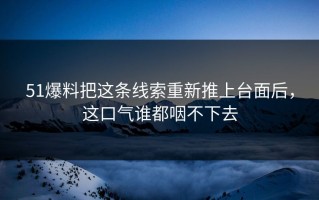 51爆料把这条线索重新推上台面后，这口气谁都咽不下去