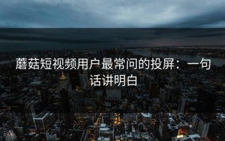 蘑菇短视频用户最常问的投屏：一句话讲明白