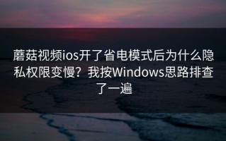 蘑菇视频ios开了省电模式后为什么隐私权限变慢？我按Windows思路排查了一遍