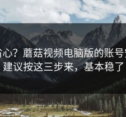 想省心？蘑菇视频电脑版的账号安全建议按这三步来，基本稳了