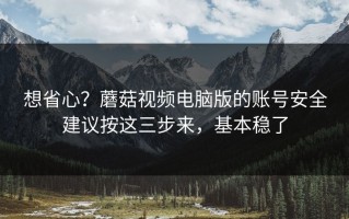 想省心？蘑菇视频电脑版的账号安全建议按这三步来，基本稳了