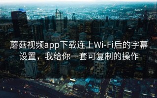 蘑菇视频app下载连上Wi‑Fi后的字幕设置，我给你一套可复制的操作