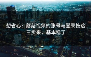 想省心？蘑菇视频的账号与登录按这三步来，基本稳了