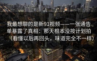 我最想聊的是新91视频——一张通告单暴露了真相：那天根本没按计划拍（看懂以后再回头，味道完全不一样）