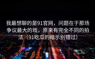 我最想聊的是91官网，问题在于那场争议最大的戏，原来有完全不同的拍法（91吃瓜的暗示别错过）
