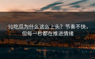 91吃瓜为什么这么上头？节奏不快，但每一秒都在推进情绪