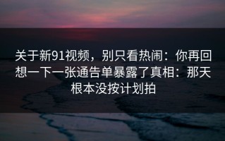 关于新91视频，别只看热闹：你再回想一下一张通告单暴露了真相：那天根本没按计划拍