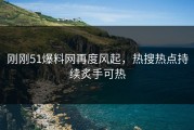 刚刚51爆料网再度风起，热搜热点持续炙手可热