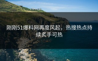 刚刚51爆料网再度风起，热搜热点持续炙手可热