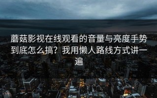 蘑菇影视在线观看的音量与亮度手势到底怎么搞？我用懒人路线方式讲一遍
