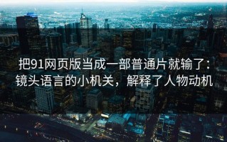 把91网页版当成一部普通片就输了：镜头语言的小机关，解释了人物动机