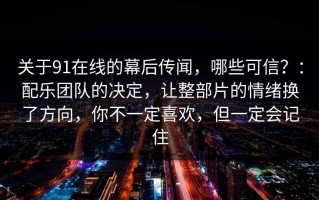 关于91在线的幕后传闻，哪些可信？：配乐团队的决定，让整部片的情绪换了方向，你不一定喜欢，但一定会记住