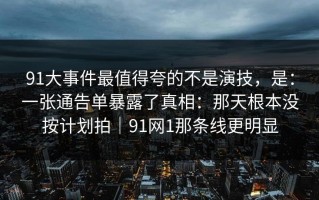 91大事件最值得夸的不是演技，是：一张通告单暴露了真相：那天根本没按计划拍｜91网1那条线更明显