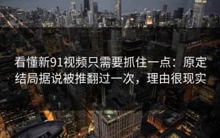看懂新91视频只需要抓住一点：原定结局据说被推翻过一次，理由很现实