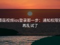 蘑菇视频ios登录那一步：通知权限别再乱试了