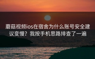 蘑菇视频ios在宿舍为什么账号安全建议变慢？我按手机思路排查了一遍