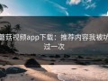 蘑菇视频app下载：推荐内容我被坑过一次