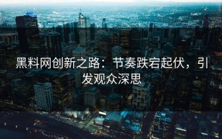 黑料网创新之路：节奏跌宕起伏，引发观众深思