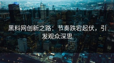黑料网创新之路：节奏跌宕起伏，引发观众深思