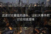 这波讨论最猛的源头，让91大事件的讨论彻底变味