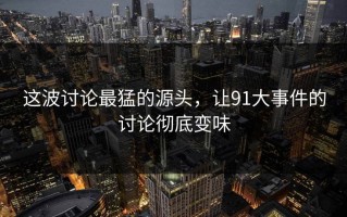 这波讨论最猛的源头，让91大事件的讨论彻底变味