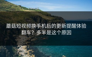 蘑菇短视频换手机后的更新提醒体验翻车？多半是这个原因