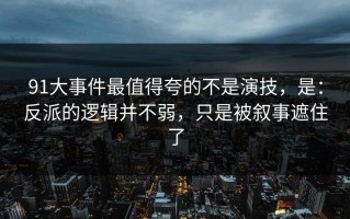 91大事件最值得夸的不是演技，是：反派的逻辑并不弱，只是被叙事遮住了