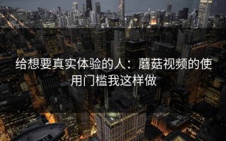 给想要真实体验的人：蘑菇视频的使用门槛我这样做