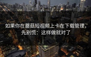 如果你在蘑菇短视频上卡在下载管理，先别慌：这样做就对了