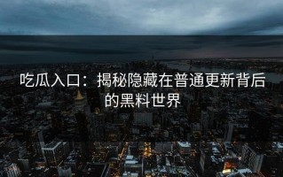 吃瓜入口：揭秘隐藏在普通更新背后的黑料世界