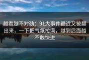 越看越不对劲：91大事件最近又被翻出来，一下把气氛拉满，越到后面越不敢快进